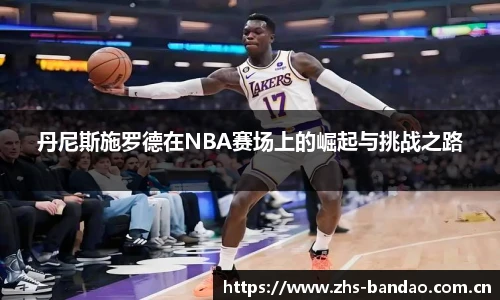 丹尼斯施罗德在NBA赛场上的崛起与挑战之路