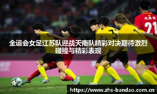 全运会女足江苏队迎战天南队精彩对决期待激烈碰撞与精彩表现
